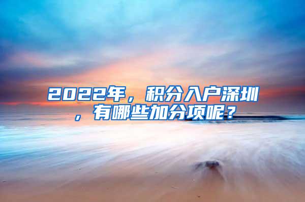 2022年，积分入户深圳，有哪些加分项呢？