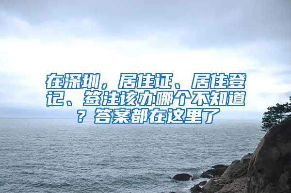 在深圳，居住证、居住登记、签注该办哪个不知道？答案都在这里了