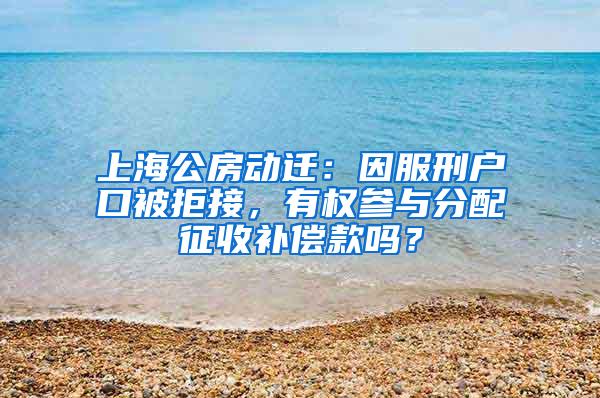 上海公房动迁：因服刑户口被拒接，有权参与分配征收补偿款吗？