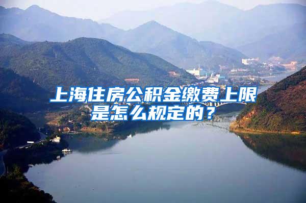 上海住房公积金缴费上限是怎么规定的？