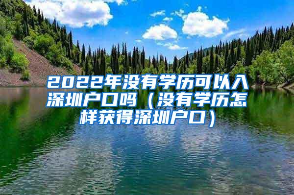 2022年没有学历可以入深圳户口吗（没有学历怎样获得深圳户口）