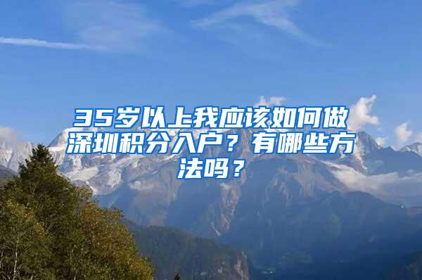 35岁以上我应该如何做深圳积分入户？有哪些方法吗？