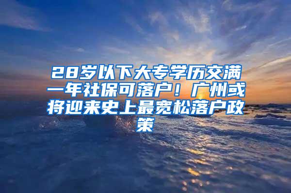 28岁以下大专学历交满一年社保可落户！广州或将迎来史上最宽松落户政策