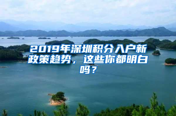 2019年深圳积分入户新政策趋势，这些你都明白吗？