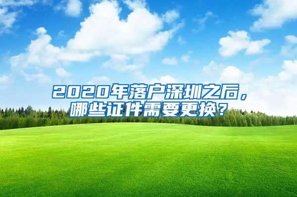 2020年落户深圳之后，哪些证件需要更换？