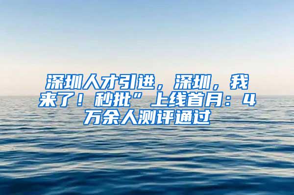 深圳人才引进，深圳，我来了！秒批”上线首月：4万余人测评通过