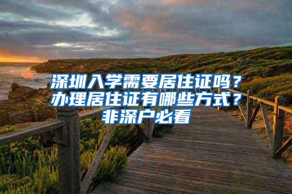 深圳入学需要居住证吗？办理居住证有哪些方式？非深户必看