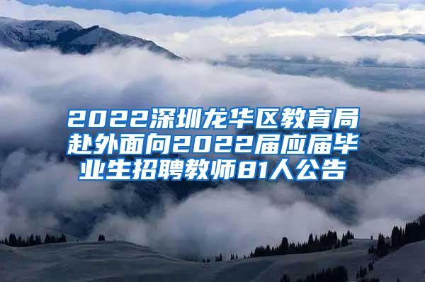 2022深圳龙华区教育局赴外面向2022届应届毕业生招聘教师81人公告