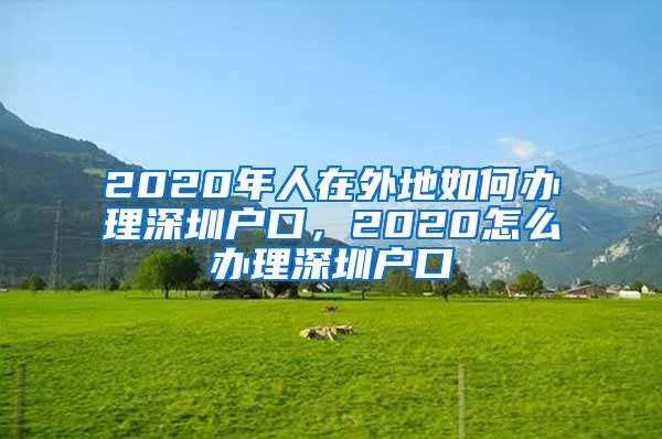 2020年人在外地如何办理深圳户口，2020怎么办理深圳户口