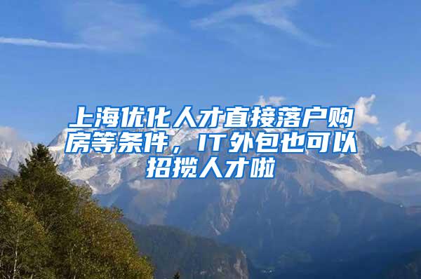 上海优化人才直接落户购房等条件，IT外包也可以招揽人才啦