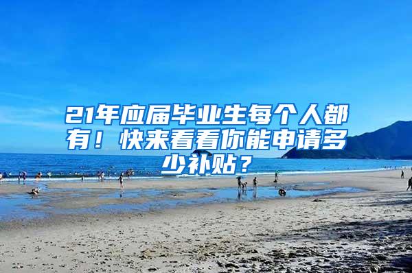 21年应届毕业生每个人都有！快来看看你能申请多少补贴？