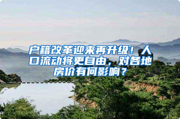 户籍改革迎来再升级！人口流动将更自由，对各地房价有何影响？