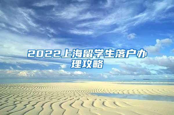 2022上海留学生落户办理攻略