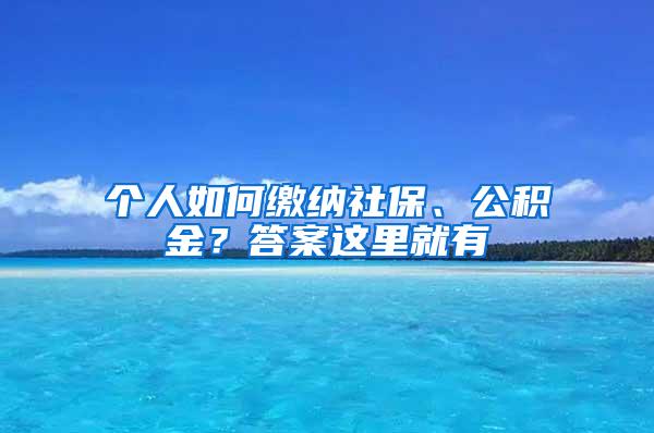 个人如何缴纳社保、公积金？答案这里就有