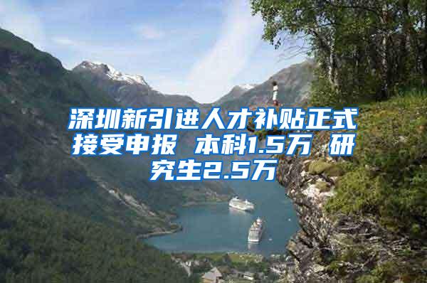 深圳新引进人才补贴正式接受申报 本科1.5万 研究生2.5万