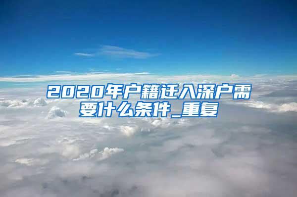 2020年户籍迁入深户需要什么条件_重复