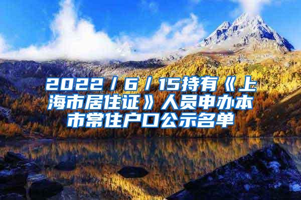 2022／6／15持有《上海市居住证》人员申办本市常住户口公示名单