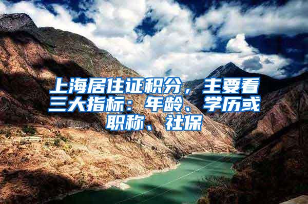 上海居住证积分，主要看三大指标：年龄、学历或职称、社保