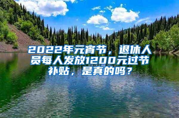 2022年元宵节，退休人员每人发放1200元过节补贴，是真的吗？