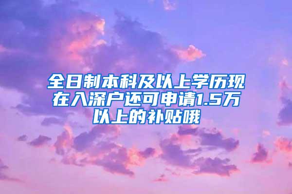 全日制本科及以上学历现在入深户还可申请1.5万以上的补贴哦