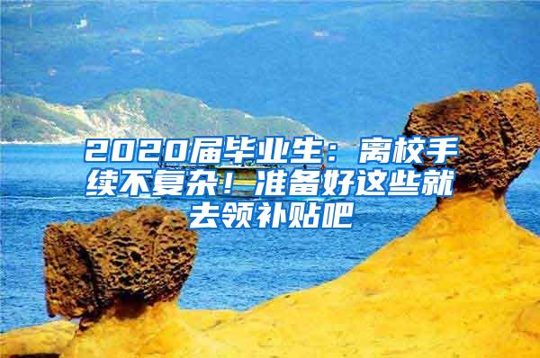 2020届毕业生：离校手续不复杂！准备好这些就去领补贴吧