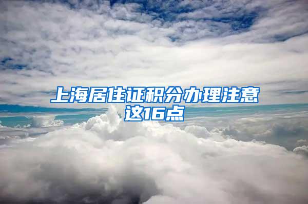 上海居住证积分办理注意这16点