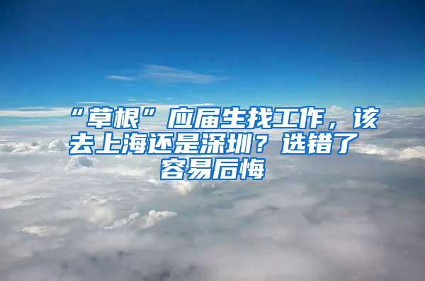 “草根”应届生找工作，该去上海还是深圳？选错了容易后悔