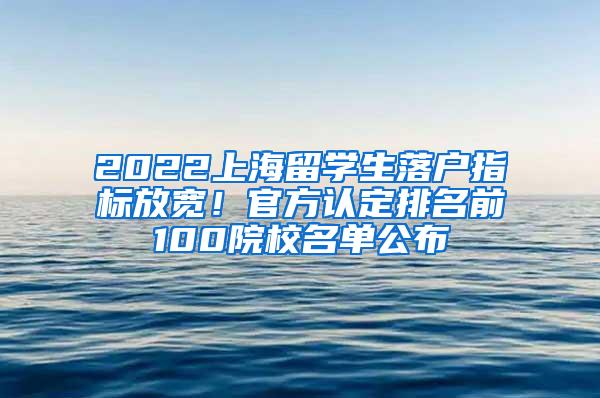 2022上海留学生落户指标放宽！官方认定排名前100院校名单公布