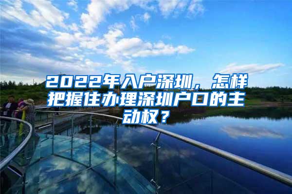 2022年入户深圳，怎样把握住办理深圳户口的主动权？