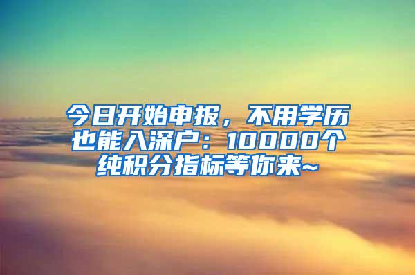 今日开始申报，不用学历也能入深户：10000个纯积分指标等你来~