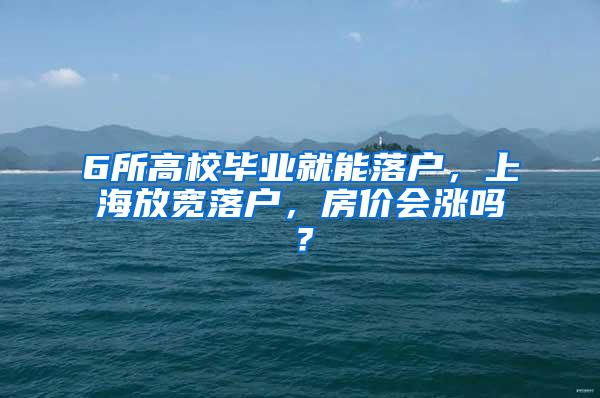 6所高校毕业就能落户，上海放宽落户，房价会涨吗？