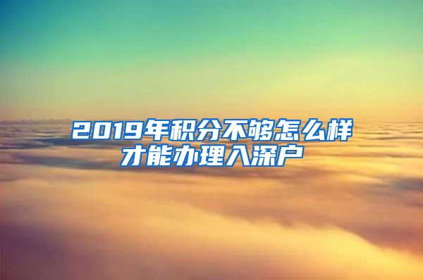 2019年积分不够怎么样才能办理入深户