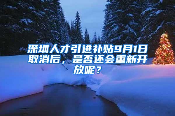 深圳人才引进补贴9月1日取消后，是否还会重新开放呢？