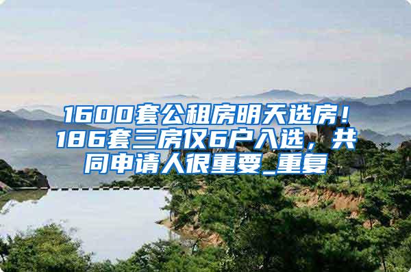 1600套公租房明天选房！186套三房仅6户入选，共同申请人很重要_重复