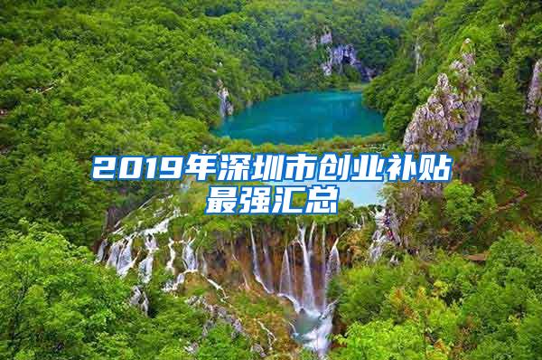 2019年深圳市创业补贴最强汇总