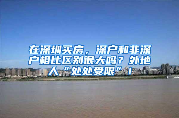 在深圳买房，深户和非深户相比区别很大吗？外地人“处处受限”！