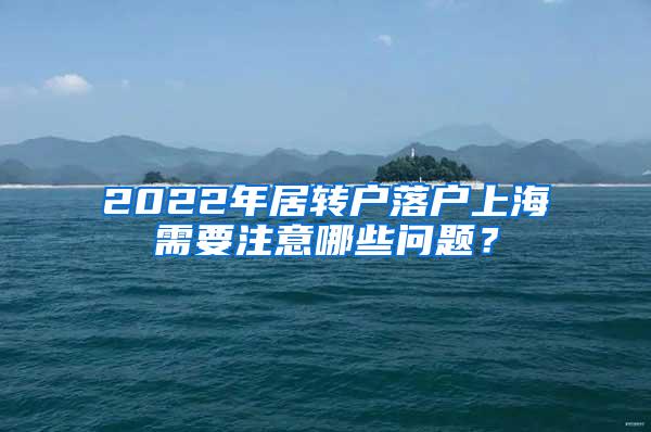 2022年居转户落户上海需要注意哪些问题？