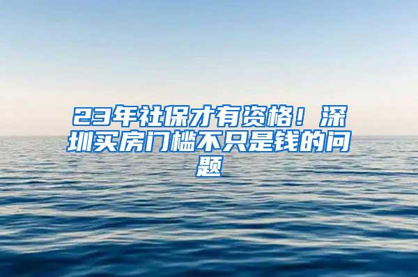 23年社保才有资格！深圳买房门槛不只是钱的问题