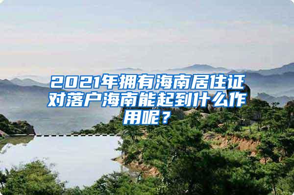 2021年拥有海南居住证对落户海南能起到什么作用呢？