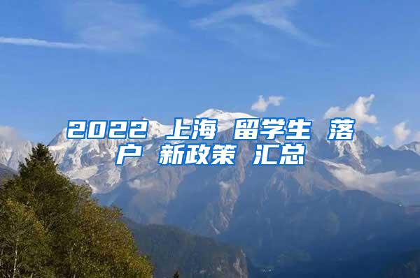 2022 上海 留学生 落户 新政策 汇总