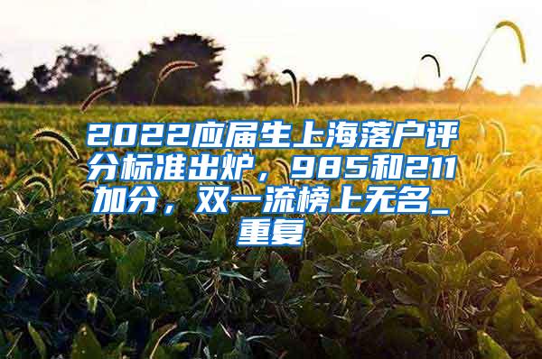 2022应届生上海落户评分标准出炉，985和211加分，双一流榜上无名_重复