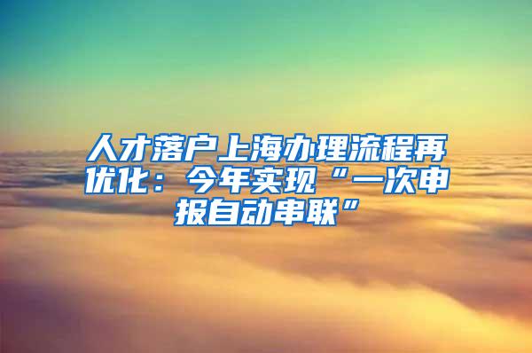 人才落户上海办理流程再优化：今年实现“一次申报自动串联”