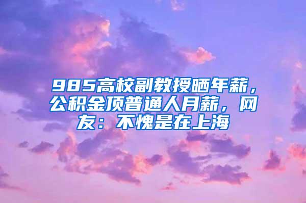 985高校副教授晒年薪，公积金顶普通人月薪，网友：不愧是在上海