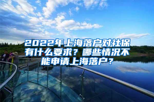 2022年上海落户对社保有什么要求？哪些情况不能申请上海落户？