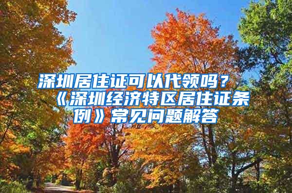 深圳居住证可以代领吗？《深圳经济特区居住证条例》常见问题解答