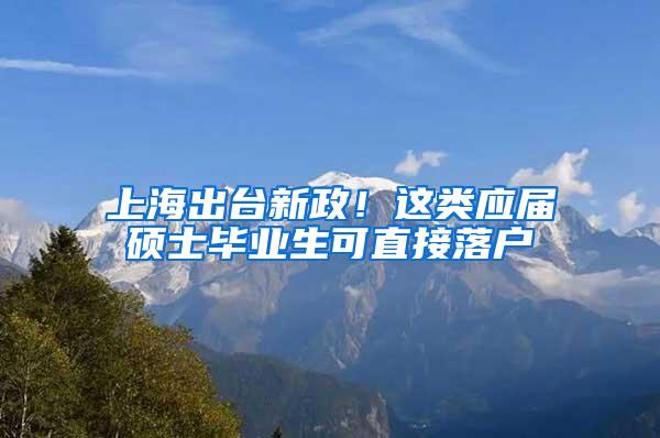 上海出台新政！这类应届硕士毕业生可直接落户