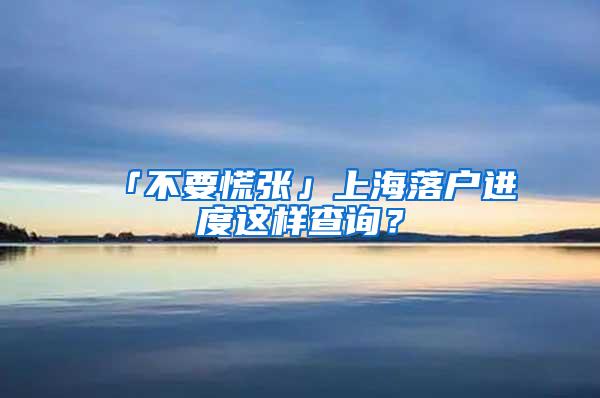 「不要慌张」上海落户进度这样查询？