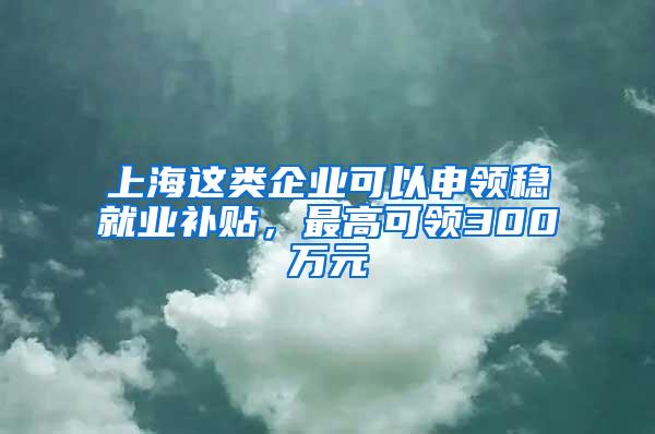 上海这类企业可以申领稳就业补贴，最高可领300万元