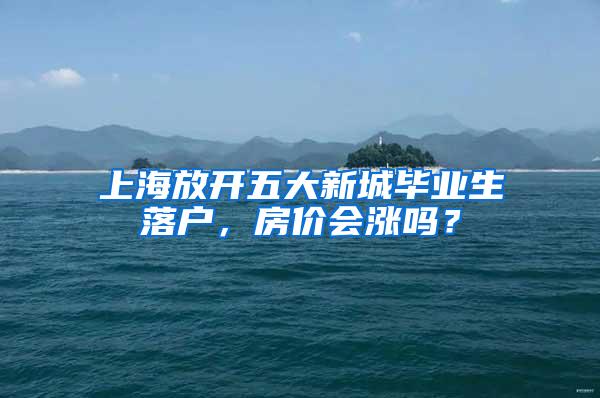 上海放开五大新城毕业生落户，房价会涨吗？