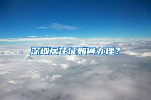 深圳居住证如何办理？